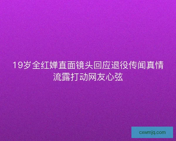 19岁全红婵直面镜头回应退役传闻真情流露打动网友心弦