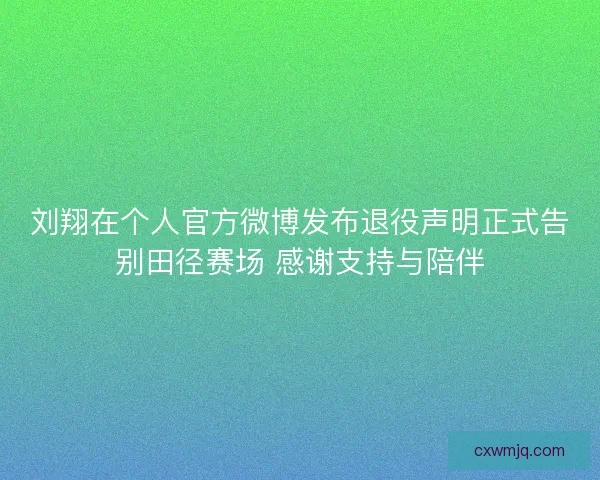 刘翔在个人官方微博发布退役声明正式告别田径赛场 感谢支持与陪伴