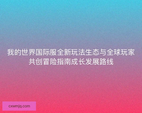 我的世界国际服全新玩法生态与全球玩家共创冒险指南成长发展路线