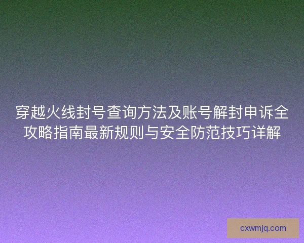 穿越火线封号查询方法及账号解封申诉全攻略指南最新规则与安全防范技巧详解