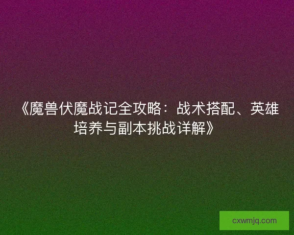 《魔兽伏魔战记全攻略：战术搭配、英雄培养与副本挑战详解》