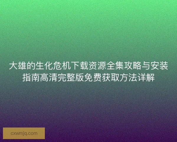 大雄的生化危机下载资源全集攻略与安装指南高清完整版免费获取方法详解 大雄的生化危机下载资源全集攻略与安装指南高清完整版免费获取方法详解