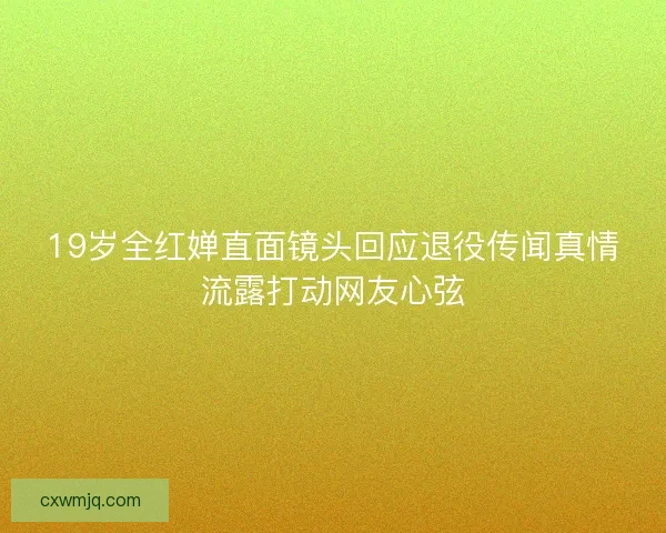 19岁全红婵直面镜头回应退役传闻真情流露打动网友心弦 19岁全红婵直面镜头回应退役传闻真情流露打动网友心弦