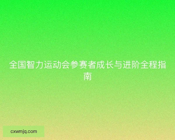 全国智力运动会参赛者成长与进阶全程指南 全国智力运动会参赛者成长与进阶全程指南
